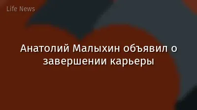 Анатолий Малыхин объявил о завершении карьеры