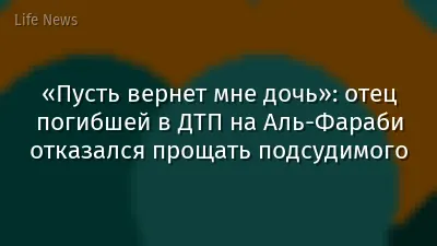 «Пусть вернет мне дочь»: отец погибшей в ДТП на Аль-Фараби отказался прощать подсудимого