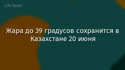 Жара до 39 градусов сохранится в Казахстане 20 июня