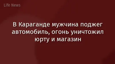 В Караганде мужчина поджег автомобиль, огонь уничтожил юрту и магазин