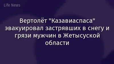 Вертолёт "Казавиаспаса" эвакуировал застрявших в снегу и грязи мужчин в Жетысуской области