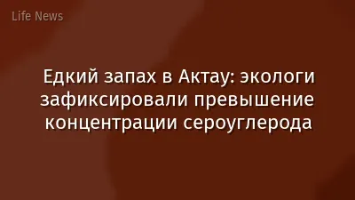 Едкий запах в Актау: экологи зафиксировали превышение концентрации сероуглерода