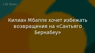 Килиан Мбаппе хочет избежать возвращения на «Сантьяго Бернабеу»
