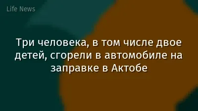 Три человека, в том числе двое детей, сгорели в автомобиле на заправке в Актобе