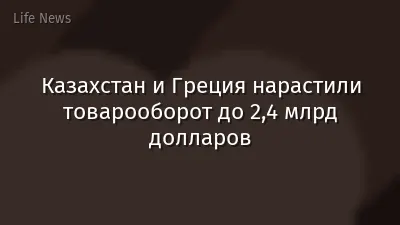 Казахстан и Греция нарастили товарооборот до 2,4 млрд долларов