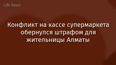 Конфликт на кассе супермаркета обернулся штрафом для жительницы Алматы