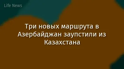 Три новых маршрута в Азербайджан заупстили из Казахстана