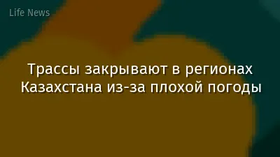 Трассы закрывают в регионах Казахстана из-за плохой погоды
