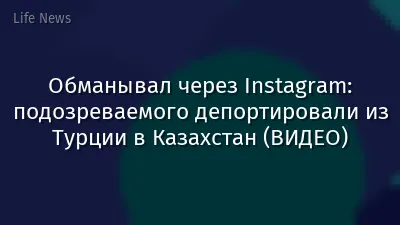 Обманывал через Instagram: подозреваемого депортировали из Турции в Казахстан (ВИДЕО)