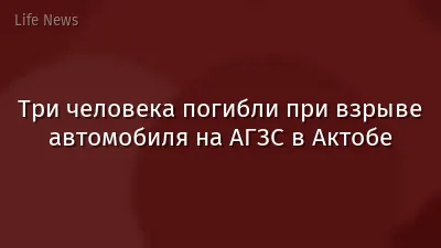 Три человека погибли при взрыве автомобиля на АГЗС в Актобе