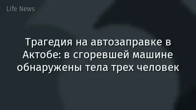 Трагедия на автозаправке в Актобе: в сгоревшей машине обнаружены тела трех человек