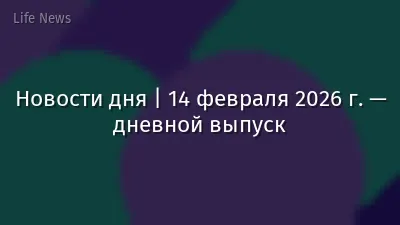 Новости дня | 14 февраля 2026 г. — дневной выпуск
