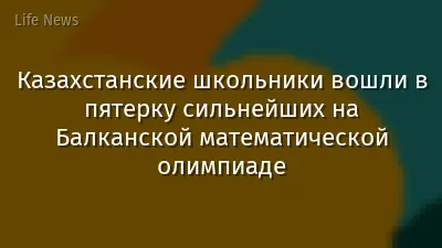 Казахстанские школьники вошли в пятерку сильнейших на Балканской математической олимпиаде