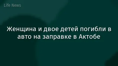 Женщина и двое детей погибли в авто на заправке в Актобе