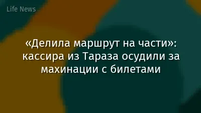 «Делила маршрут на части»: кассира из Тараза осудили за махинации с билетами