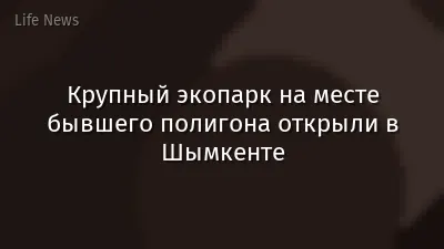 Крупный экопарк на месте бывшего полигона открыли в Шымкенте