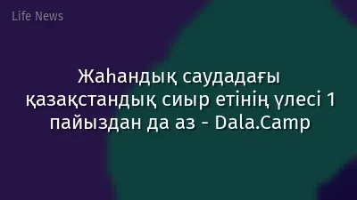 Жаһандық саудадағы қазақстандық сиыр етінің үлесі 1 пайыздан да аз - Dala.Camp