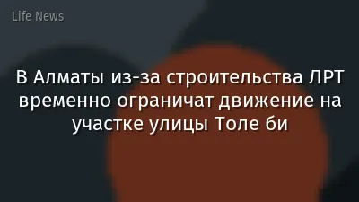 В Алматы из-за строительства ЛРТ временно ограничат движение на участке улицы Толе би