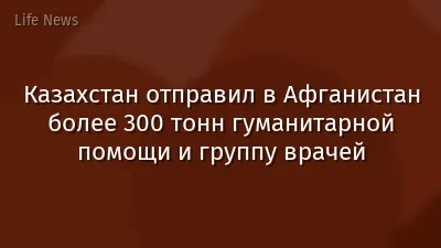 Казахстан отправил в Афганистан более 300 тонн гуманитарной помощи и группу врачей