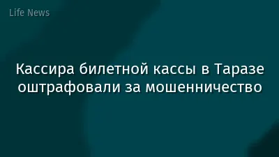 Кассира билетной кассы в Таразе оштрафовали за мошенничество