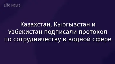 Казахстан, Кыргызстан и Узбекистан подписали протокол по сотрудничеству в водной сфере