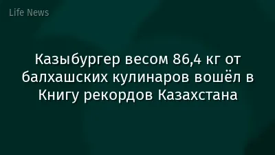 Казыбургер весом 86,4 кг от балхашских кулинаров вошёл в Книгу рекордов Казахстана