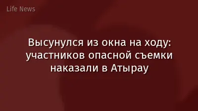 Высунулся из окна на ходу: участников опасной съемки наказали в Атырау