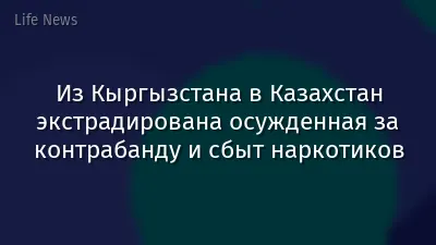 Из Кыргызстана в Казахстан экстрадирована осужденная за контрабанду и сбыт наркотиков