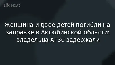Женщина и двое детей погибли на заправке в Актюбинской области: владельца АГЗС задержали