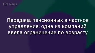 Передача пенсионных в частное управление: одна из компаний ввела ограничение по возрасту