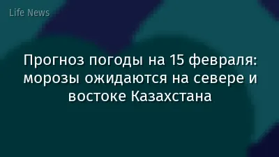 Прогноз погоды на 15 февраля: морозы ожидаются на севере и востоке Казахстана