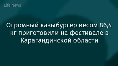 Огромный казыбургер весом 86,4 кг приготовили на фестивале в Карагандинской области