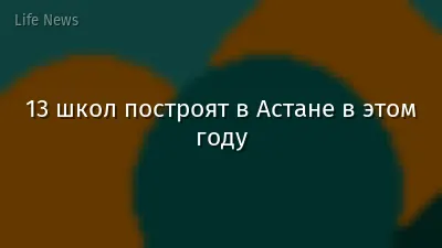 13 школ построят в Астане в этом году