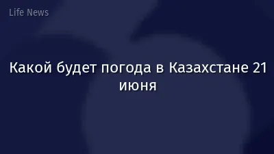 Какой будет погода в Казахстане 21 июня