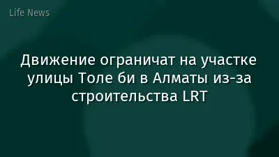 Движение ограничат на участке улицы Толе би в Алматы из-за строительства LRT