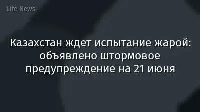 Казахстан ждет испытание жарой: объявлено штормовое предупреждение на 21 июня