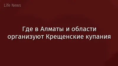 Где в Алматы и области организуют Крещенские купания