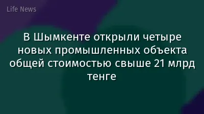 В Шымкенте открыли четыре новых промышленных объекта общей стоимостью свыше 21 млрд тенге