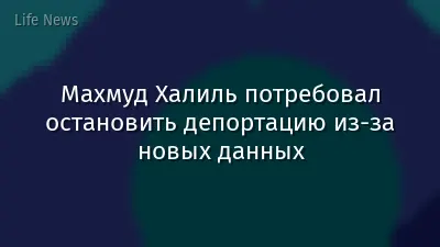 Махмуд Халиль потребовал остановить депортацию из-за новых данных
