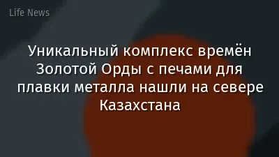 Уникальный комплекс времён Золотой Орды с печами для плавки металла нашли на севере Казахстана