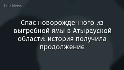 Спас новорожденного из выгребной ямы в Атырауской области: история получила продолжение