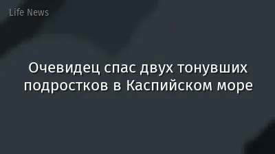 Очевидец спас двух тонувших подростков в Каспийском море