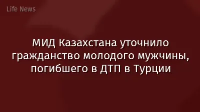 МИД Казахстана уточнило гражданство молодого мужчины, погибшего в ДТП в Турции