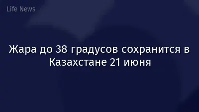 Жара до 38 градусов сохранится в Казахстане 21 июня