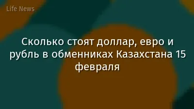 Сколько стоят доллар, евро и рубль в обменниках Казахстана 15 февраля