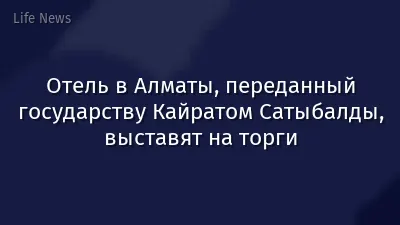 Отель в Алматы, переданный государству Кайратом Сатыбалды, выставят на торги