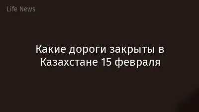 Какие дороги закрыты в Казахстане 15 февраля