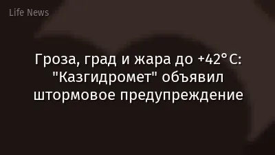 Гроза, град и жара до +42°C: "Казгидромет" объявил штормовое предупреждение