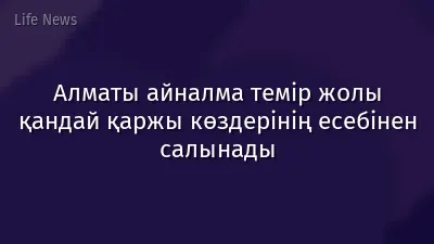 Алматы айналма темір жолы қандай қаржы көздерінің есебінен салынады