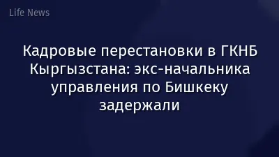 Кадровые перестановки в ГКНБ Кыргызстана: экс-начальника управления по Бишкеку задержали